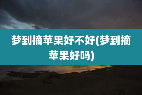 梦到摘苹果好不好(梦到摘苹果好吗)