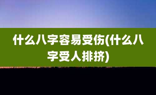 什么八字容易受伤(什么八字受人排挤)