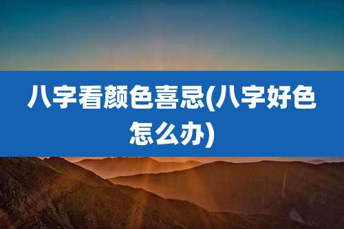 八字看颜色喜忌(八字好色怎么办)