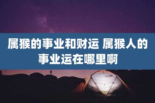 属猴的事业和财运 属猴人的事业运在哪里啊