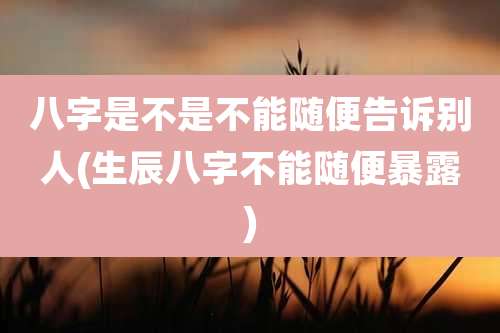八字是不是不能随便告诉别人(生辰八字不能随便暴露)