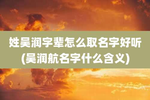 姓吴润字辈怎么取名字好听(吴润航名字什么含义)