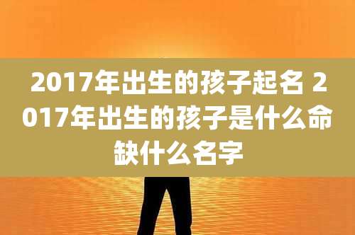 2017年出生的孩子起名 2017年出生的孩子是什么命缺什么名字