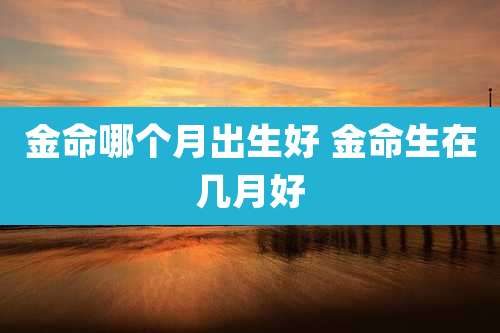 金命哪个月出生好 金命生在几月好