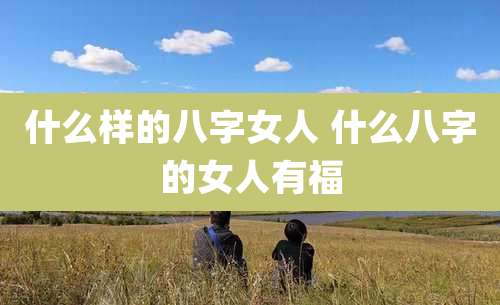 什么样的八字女人 什么八字的女人有福