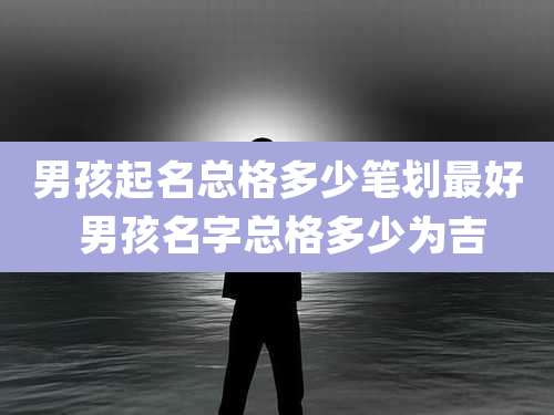 男孩起名总格多少笔划最好 男孩名字总格多少为吉