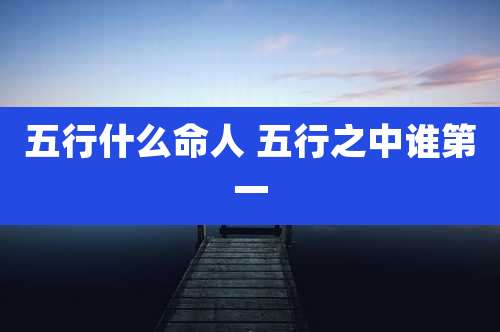 五行什么命人 五行之中谁第一