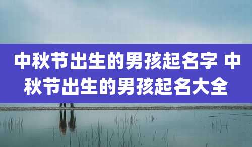 中秋节出生的男孩起名字 中秋节出生的男孩起名大全