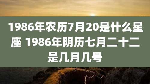 1986年农历7月20是什么星座 1986年阴历七月二十二是几月几号