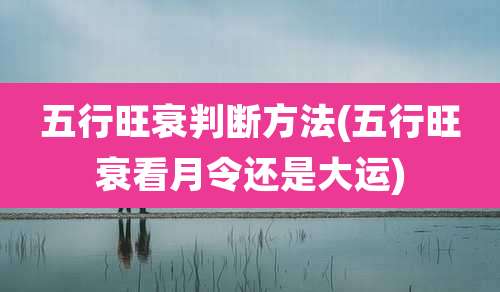 五行旺衰判断方法(五行旺衰看月令还是大运)