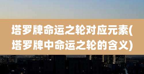 塔罗牌命运之轮对应元素(塔罗牌中命运之轮的含义)