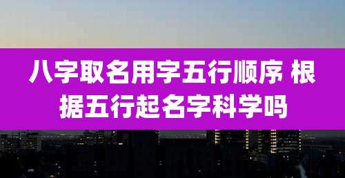 八字取名用字五行顺序 根据五行起名字科学吗