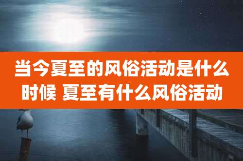 当今夏至的风俗活动是什么时候 夏至有什么风俗活动