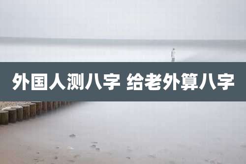 外国人测八字 给老外算八字