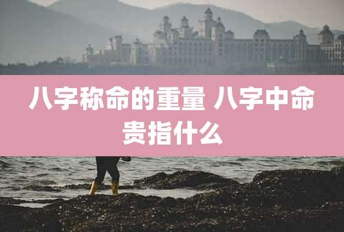 八字称命的重量 八字中命贵指什么