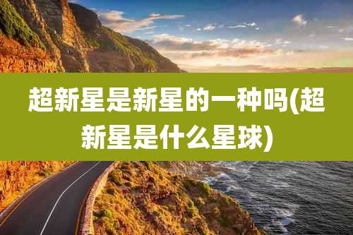 超新星是新星的一种吗(超新星是什么星球)