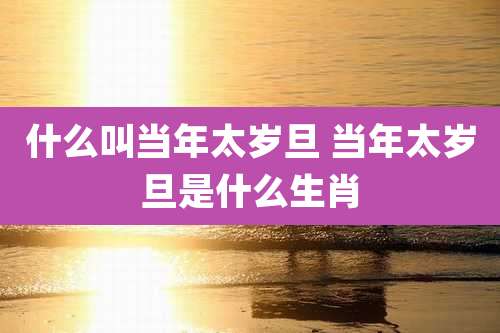 什么叫当年太岁旦 当年太岁旦是什么生肖