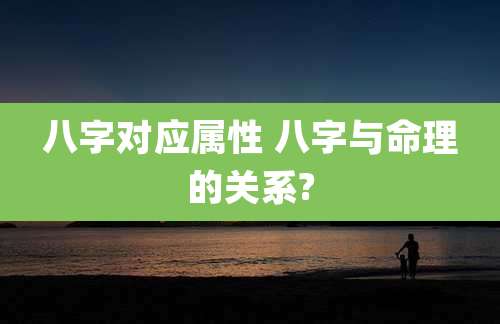 八字对应属性 八字与命理的关系?