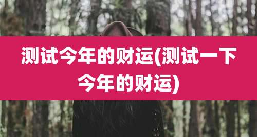 测试今年的财运(测试一下今年的财运)