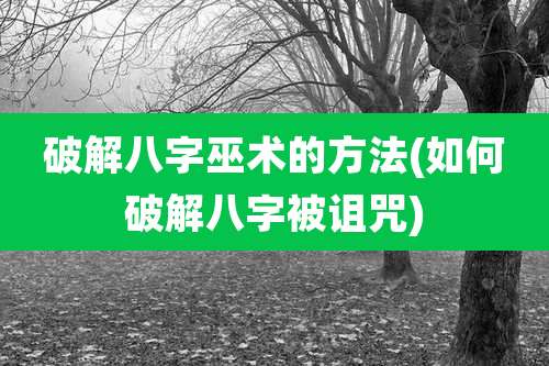 破解八字巫术的方法(如何破解八字被诅咒)