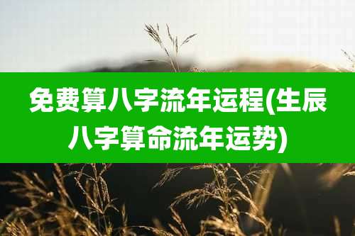 免费算八字流年运程(生辰八字算命流年运势)