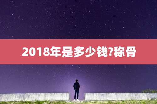 2018年是多少钱?称骨