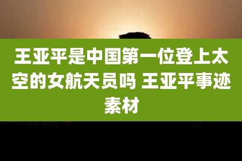 王亚平是中国第一位登上太空的女航天员吗 王亚平事迹素材