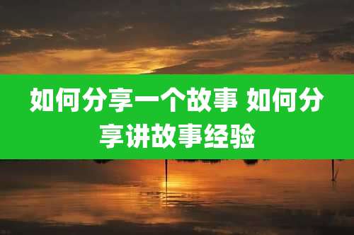 如何分享一个故事 如何分享讲故事经验