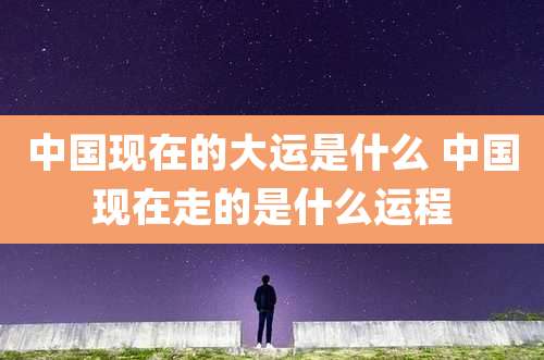中国现在的大运是什么 中国现在走的是什么运程