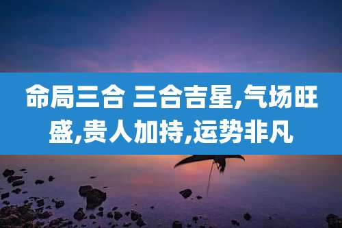 命局三合 三合吉星,气场旺盛,贵人加持,运势非凡