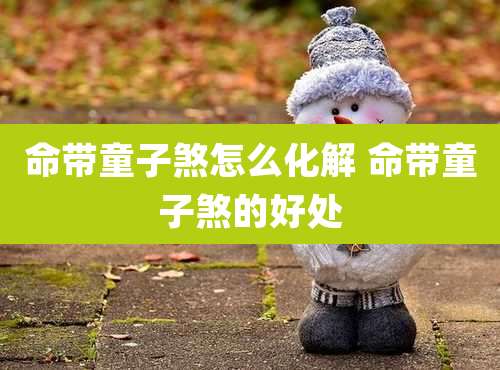 命带童子煞怎么化解 命带童子煞的好处