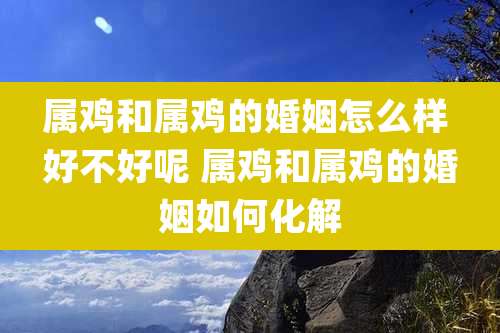 属鸡和属鸡的婚姻怎么样 好不好呢 属鸡和属鸡的婚姻如何化解