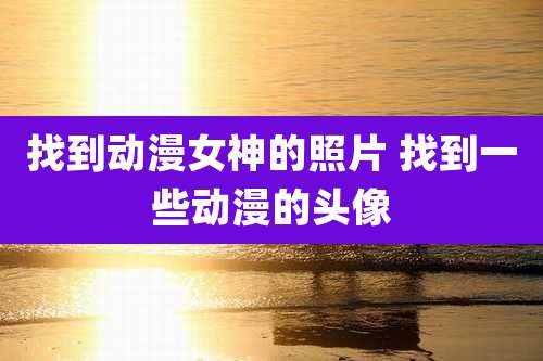 找到动漫女神的照片 找到一些动漫的头像