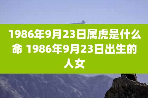 1986年9月23日属虎是什么命 1986年9月23日出生的人女