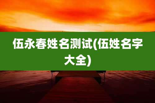 伍永春姓名测试(伍姓名字大全)