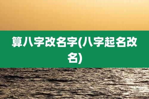 算八字改名字(八字起名改名)