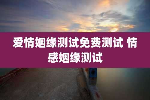 爱情姻缘测试免费测试 情感姻缘测试