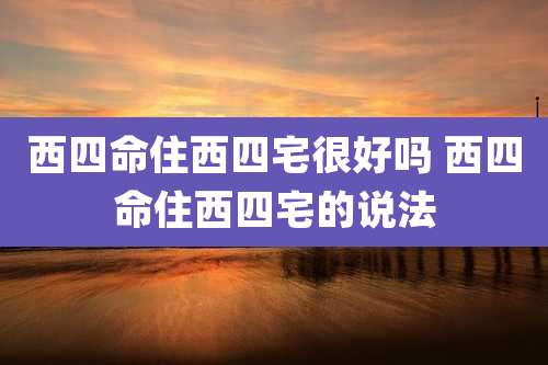 西四命住西四宅很好吗 西四命住西四宅的说法