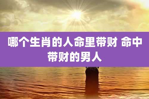 哪个生肖的人命里带财 命中带财的男人