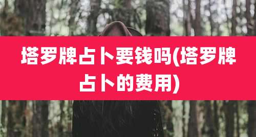 塔罗牌占卜要钱吗(塔罗牌占卜的费用)