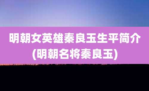 明朝女英雄秦良玉生平简介(明朝名将秦良玉)