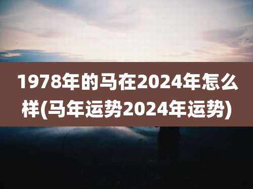 1978年的马在2024年怎么样(马年运势2024年运势)