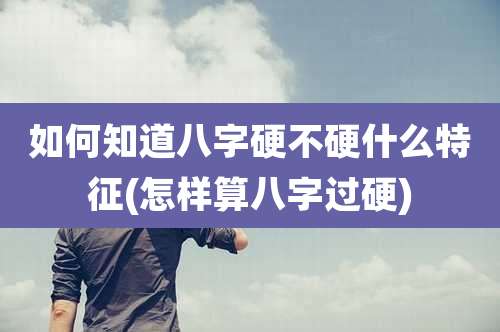 如何知道八字硬不硬什么特征(怎样算八字过硬)