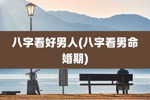 八字看好男人(八字看男命婚期)