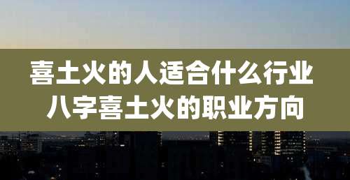 喜土火的人适合什么行业 八字喜土火的职业方向