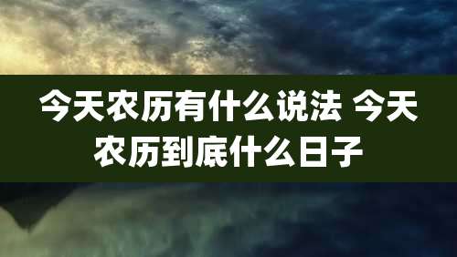 今天农历有什么说法 今天农历到底什么日子