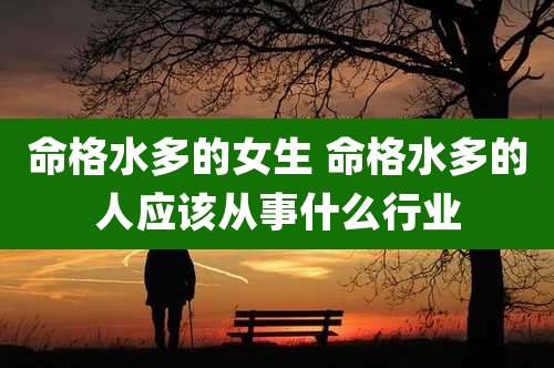 命格水多的女生 命格水多的人应该从事什么行业