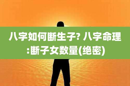 八字如何断生子? 八字命理:断子女数量(绝密)