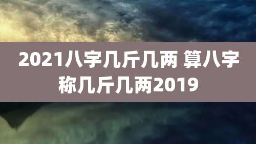 2021八字几斤几两 算八字称几斤几两2019