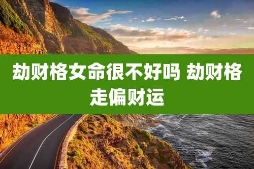 劫财格女命很不好吗 劫财格走偏财运